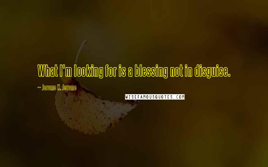 Jerome K. Jerome quotes: What I'm looking for is a blessing not in disguise.