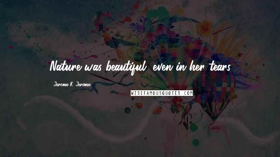 Jerome K. Jerome quotes: Nature was beautiful, even in her tears