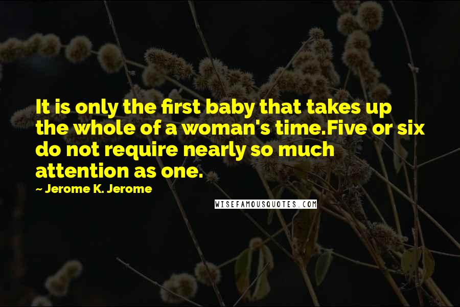 Jerome K. Jerome quotes: It is only the first baby that takes up the whole of a woman's time.Five or six do not require nearly so much attention as one.