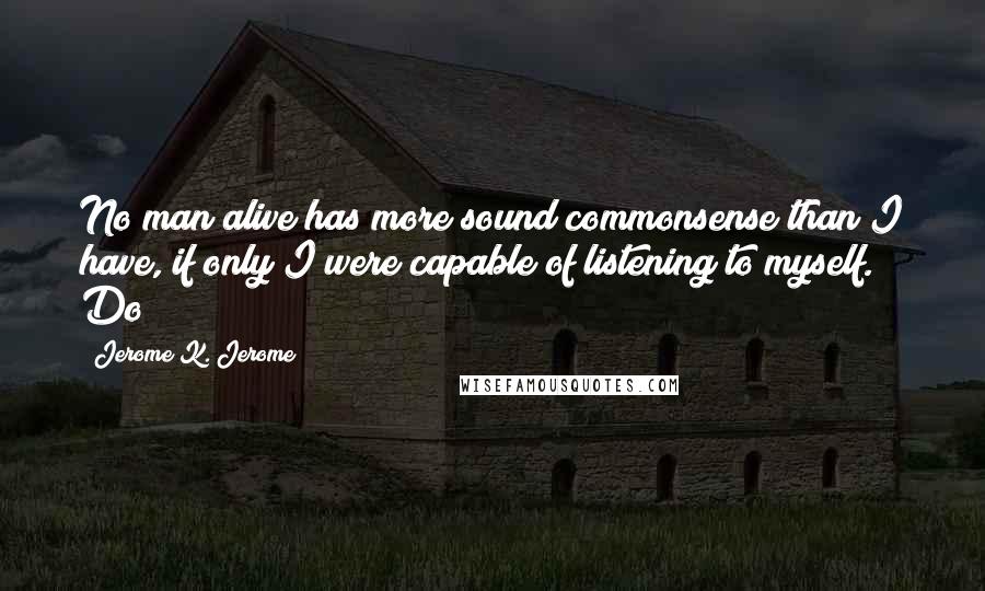 Jerome K. Jerome quotes: No man alive has more sound commonsense than I have, if only I were capable of listening to myself. Do