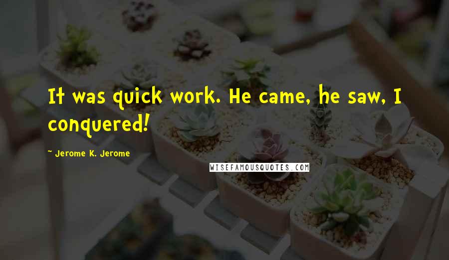 Jerome K. Jerome quotes: It was quick work. He came, he saw, I conquered!