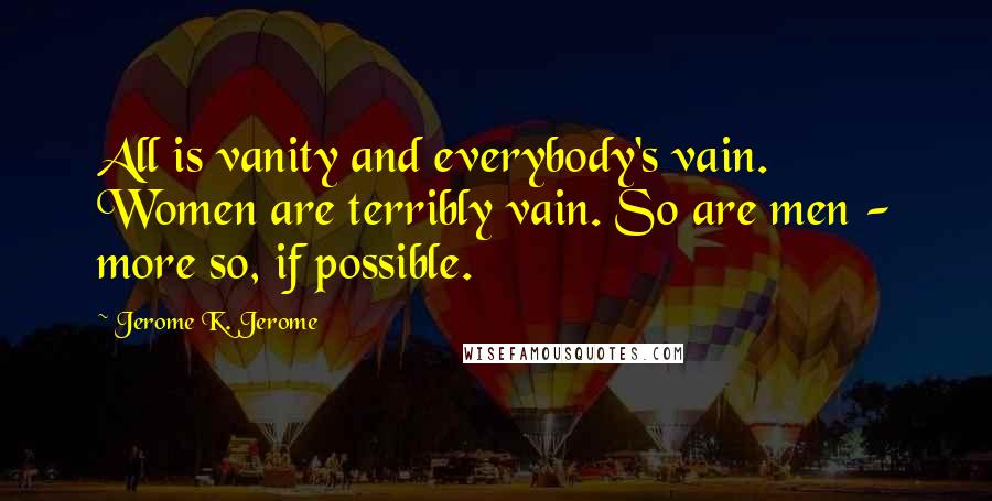 Jerome K. Jerome quotes: All is vanity and everybody's vain. Women are terribly vain. So are men - more so, if possible.