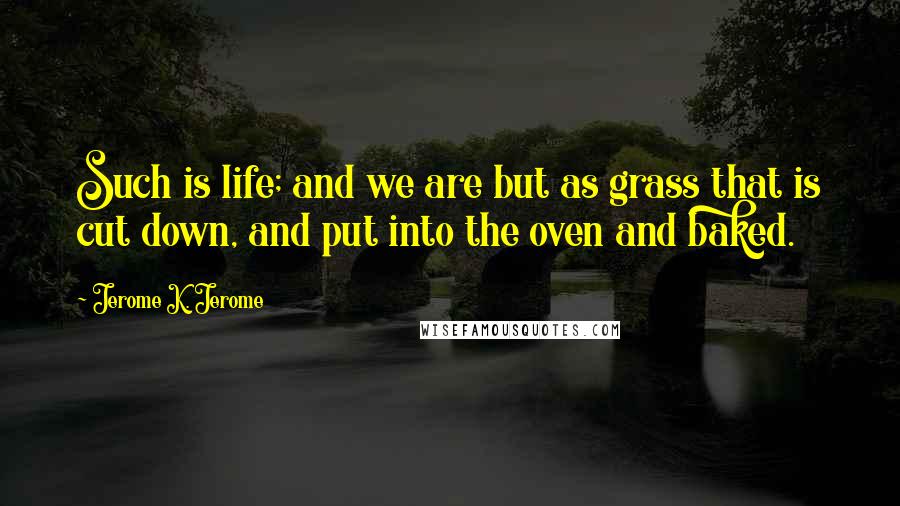 Jerome K. Jerome quotes: Such is life; and we are but as grass that is cut down, and put into the oven and baked.