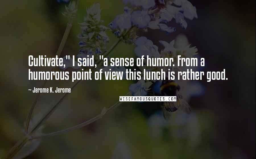 Jerome K. Jerome quotes: Cultivate," I said, "a sense of humor. From a humorous point of view this lunch is rather good.