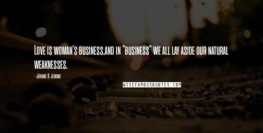 Jerome K. Jerome quotes: Love is woman's business,and in "business" we all lay aside our natural weaknesses.