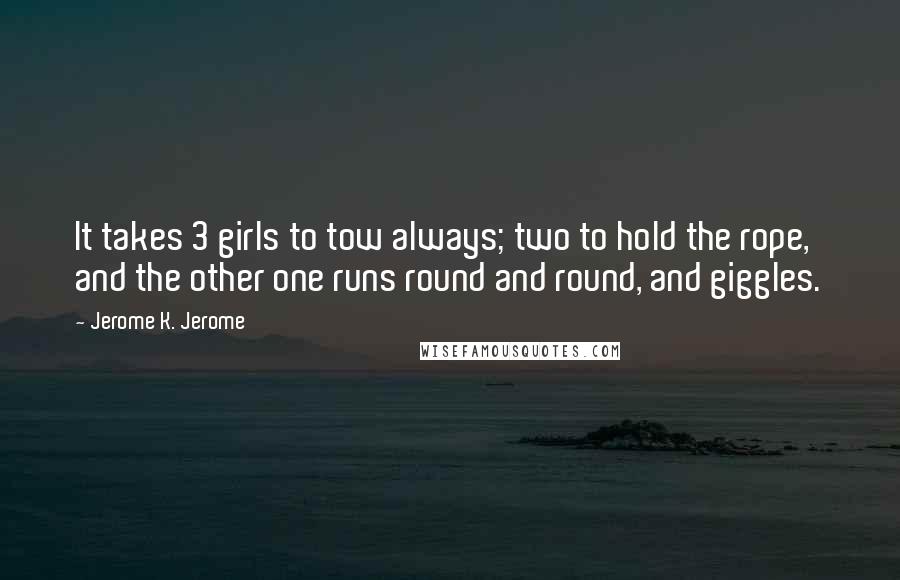 Jerome K. Jerome quotes: It takes 3 girls to tow always; two to hold the rope, and the other one runs round and round, and giggles.