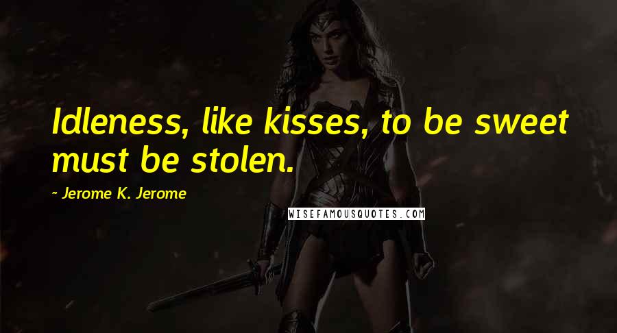 Jerome K. Jerome quotes: Idleness, like kisses, to be sweet must be stolen.