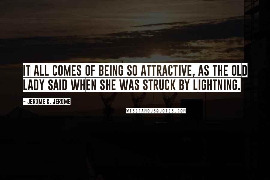 Jerome K. Jerome quotes: It all comes of being so attractive, as the old lady said when she was struck by lightning.