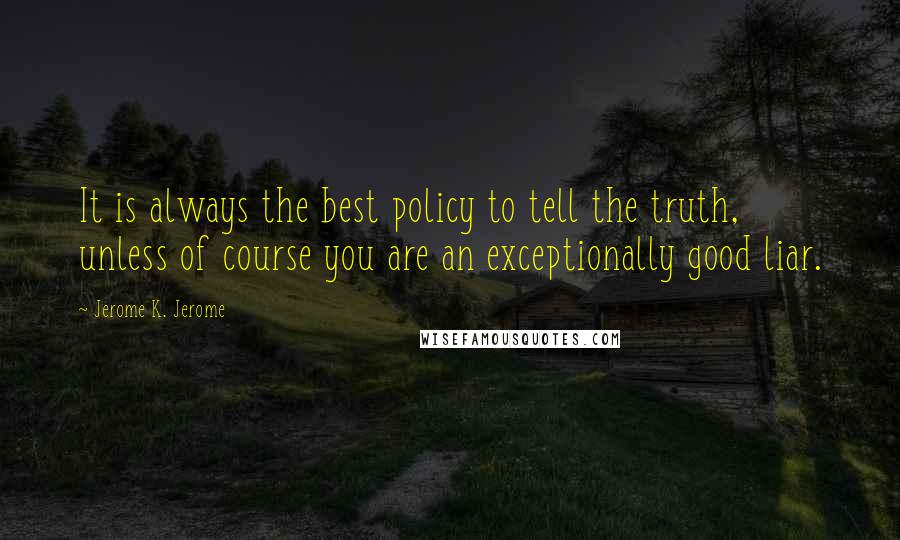 Jerome K. Jerome quotes: It is always the best policy to tell the truth, unless of course you are an exceptionally good liar.