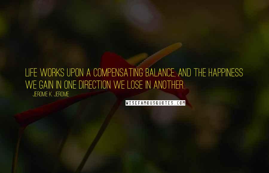 Jerome K. Jerome quotes: Life works upon a compensating balance, and the happiness we gain in one direction we lose in another.