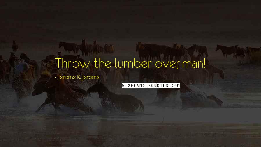 Jerome K. Jerome quotes: Throw the lumber over, man!