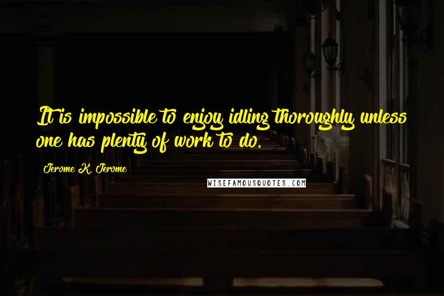 Jerome K. Jerome quotes: It is impossible to enjoy idling thoroughly unless one has plenty of work to do.