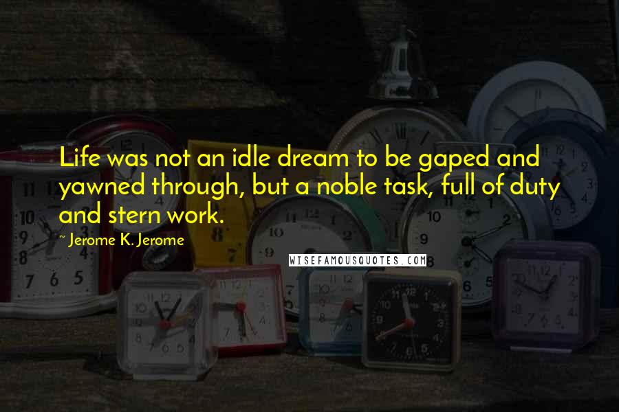 Jerome K. Jerome quotes: Life was not an idle dream to be gaped and yawned through, but a noble task, full of duty and stern work.