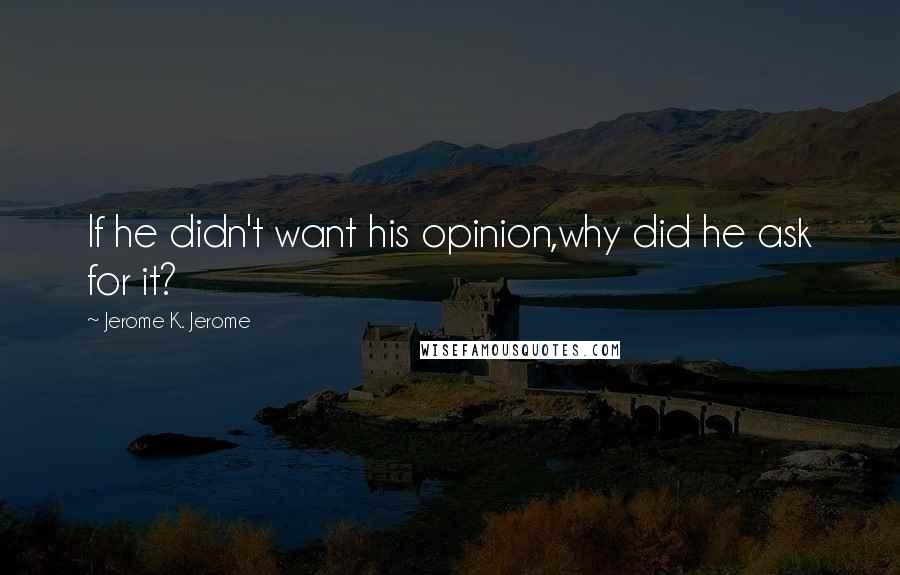 Jerome K. Jerome quotes: If he didn't want his opinion,why did he ask for it?