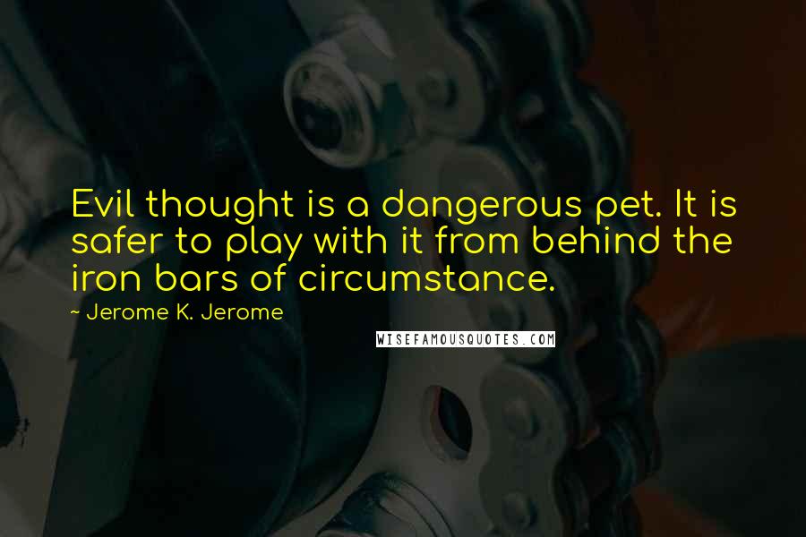 Jerome K. Jerome quotes: Evil thought is a dangerous pet. It is safer to play with it from behind the iron bars of circumstance.