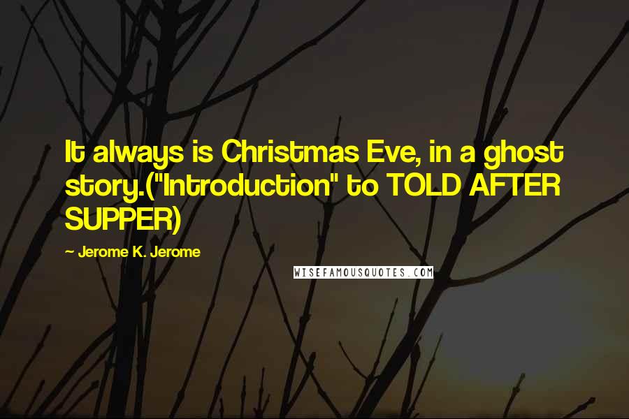 Jerome K. Jerome quotes: It always is Christmas Eve, in a ghost story.("Introduction" to TOLD AFTER SUPPER)