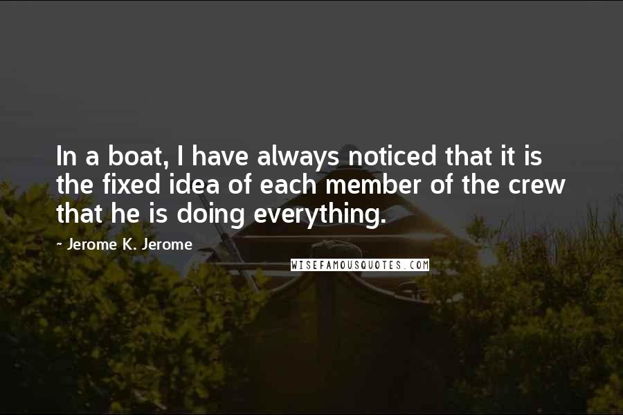 Jerome K. Jerome quotes: In a boat, I have always noticed that it is the fixed idea of each member of the crew that he is doing everything.