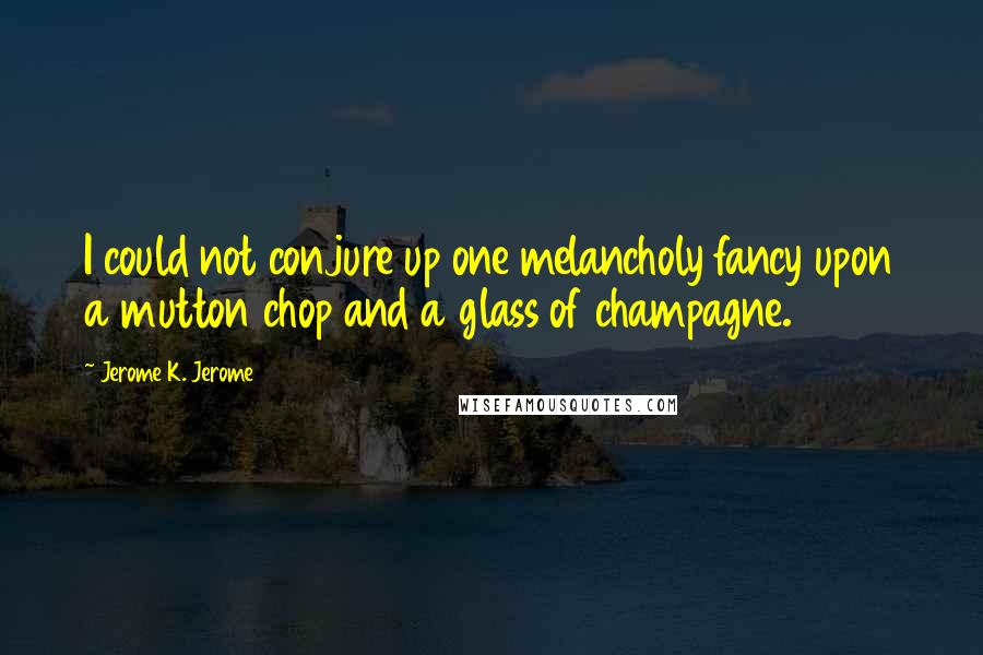 Jerome K. Jerome quotes: I could not conjure up one melancholy fancy upon a mutton chop and a glass of champagne.