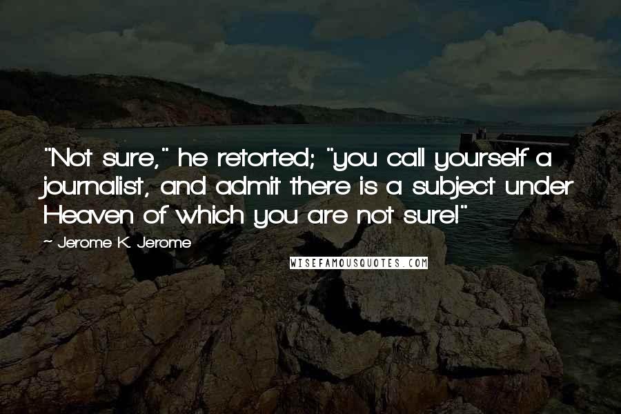 Jerome K. Jerome quotes: "Not sure," he retorted; "you call yourself a journalist, and admit there is a subject under Heaven of which you are not sure!"