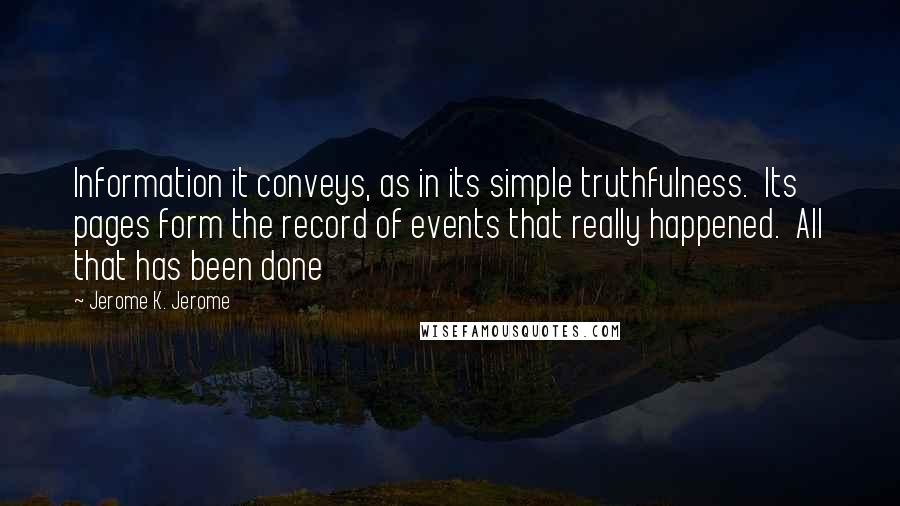 Jerome K. Jerome quotes: Information it conveys, as in its simple truthfulness. Its pages form the record of events that really happened. All that has been done
