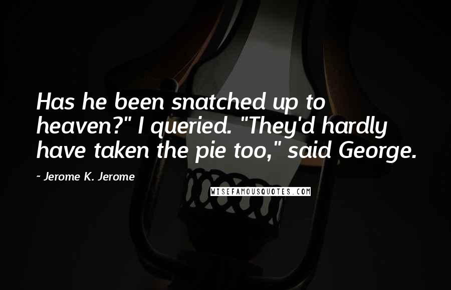 Jerome K. Jerome quotes: Has he been snatched up to heaven?" I queried. "They'd hardly have taken the pie too," said George.