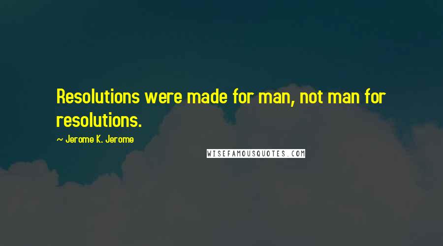 Jerome K. Jerome quotes: Resolutions were made for man, not man for resolutions.