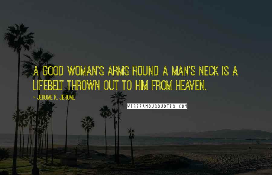 Jerome K. Jerome quotes: A good woman's arms round a man's neck is a lifebelt thrown out to him from heaven.