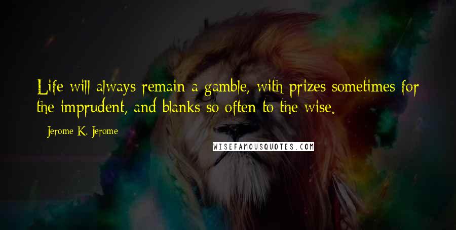 Jerome K. Jerome quotes: Life will always remain a gamble, with prizes sometimes for the imprudent, and blanks so often to the wise.