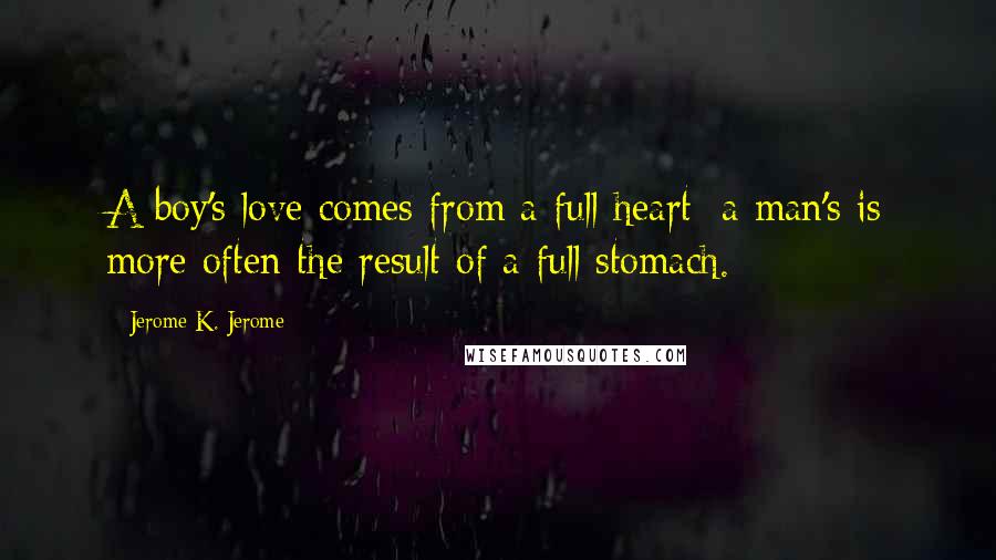 Jerome K. Jerome quotes: A boy's love comes from a full heart; a man's is more often the result of a full stomach.