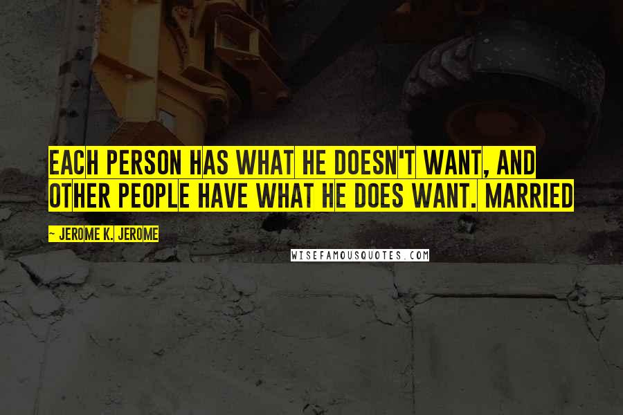 Jerome K. Jerome quotes: Each person has what he doesn't want, and other people have what he does want. Married