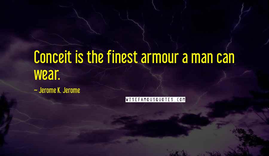 Jerome K. Jerome quotes: Conceit is the finest armour a man can wear.