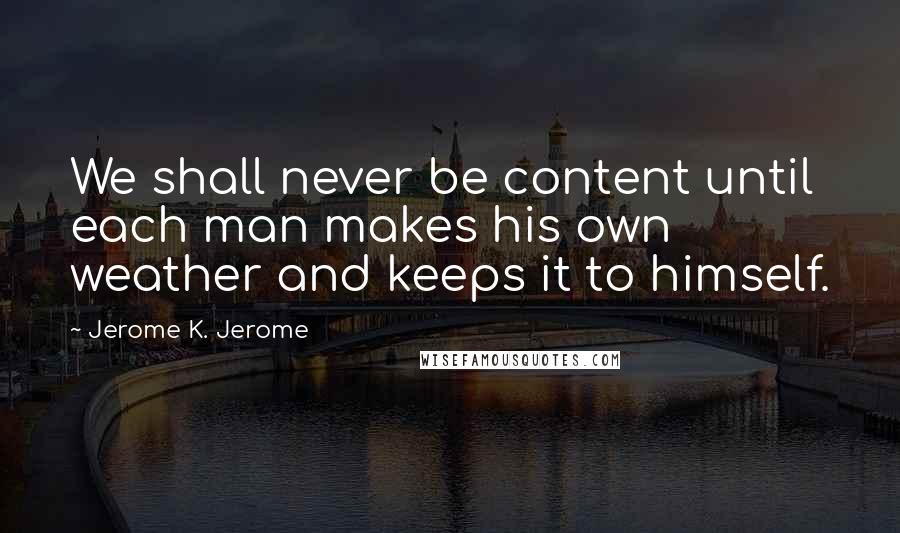 Jerome K. Jerome quotes: We shall never be content until each man makes his own weather and keeps it to himself.