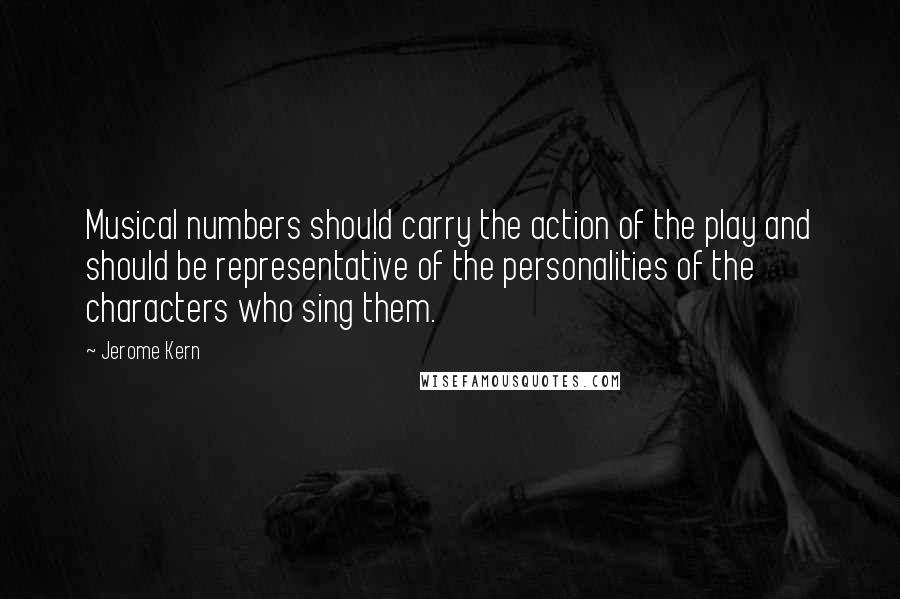 Jerome Kern quotes: Musical numbers should carry the action of the play and should be representative of the personalities of the characters who sing them.
