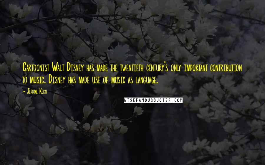 Jerome Kern quotes: Cartoonist Walt Disney has made the twentieth century's only important contribution to music. Disney has made use of music as language.