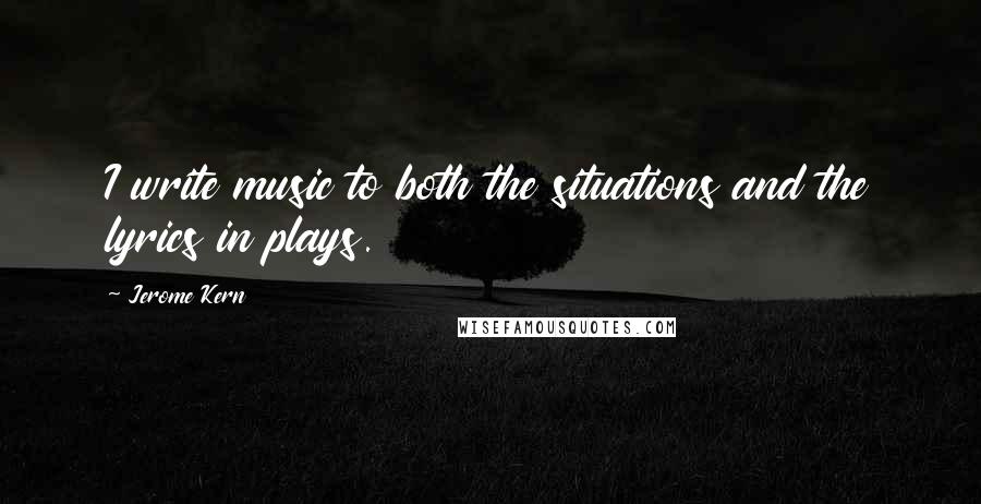 Jerome Kern quotes: I write music to both the situations and the lyrics in plays.