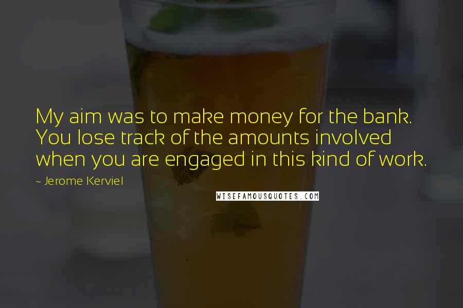 Jerome Kerviel quotes: My aim was to make money for the bank. You lose track of the amounts involved when you are engaged in this kind of work. Jerome Kerviel quotes: My aim was to make money for the bank. You lose track of the amounts involved when you are engaged in this kind of work.