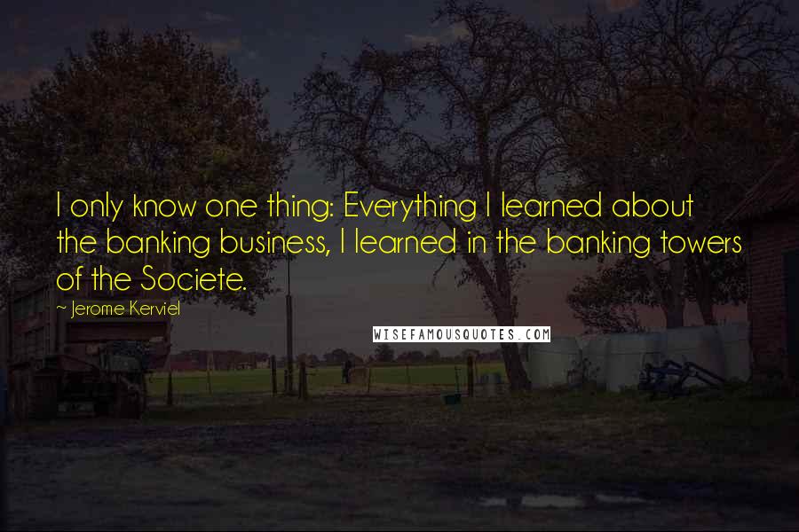 Jerome Kerviel quotes: I only know one thing: Everything I learned about the banking business, I learned in the banking towers of the Societe. Jerome Kerviel quotes: I only know one thing: Everything I learned about the banking business, I learned in the banking towers of the Societe.