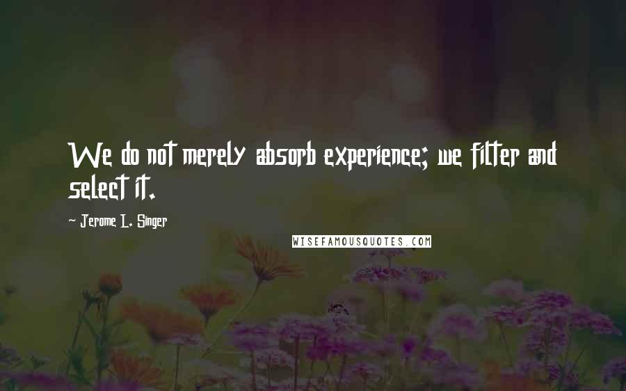 Jerome L. Singer quotes: We do not merely absorb experience; we filter and select it.
