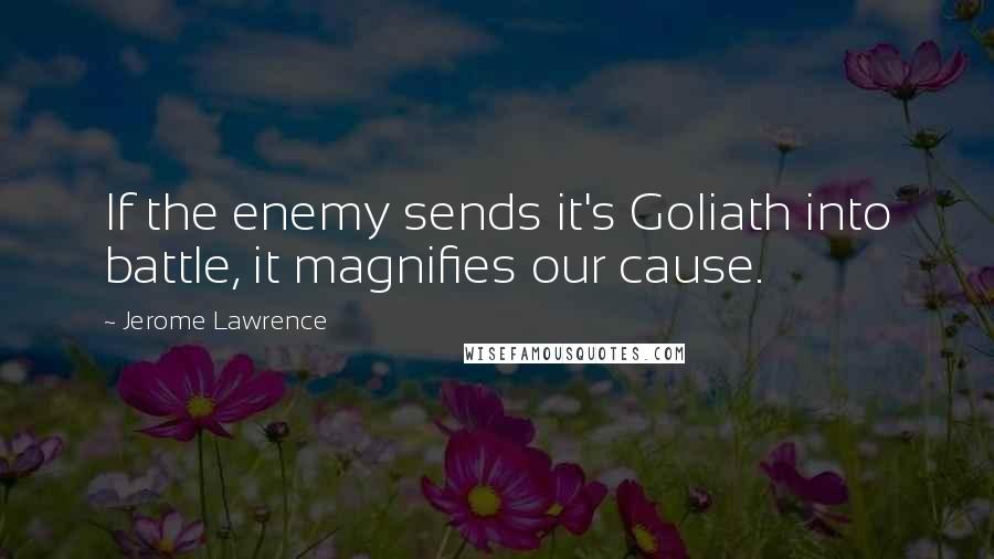 Jerome Lawrence quotes: If the enemy sends it's Goliath into battle, it magnifies our cause.