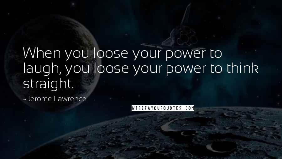 Jerome Lawrence quotes: When you loose your power to laugh, you loose your power to think straight.