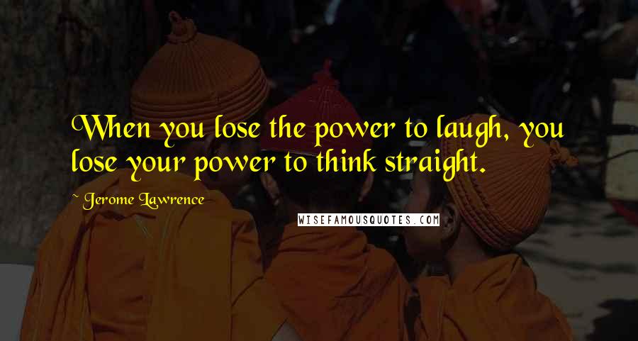 Jerome Lawrence quotes: When you lose the power to laugh, you lose your power to think straight.