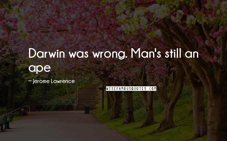 Jerome Lawrence quotes: Darwin was wrong. Man's still an ape