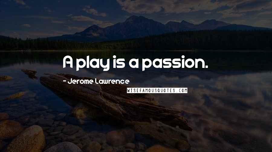 Jerome Lawrence quotes: A play is a passion.