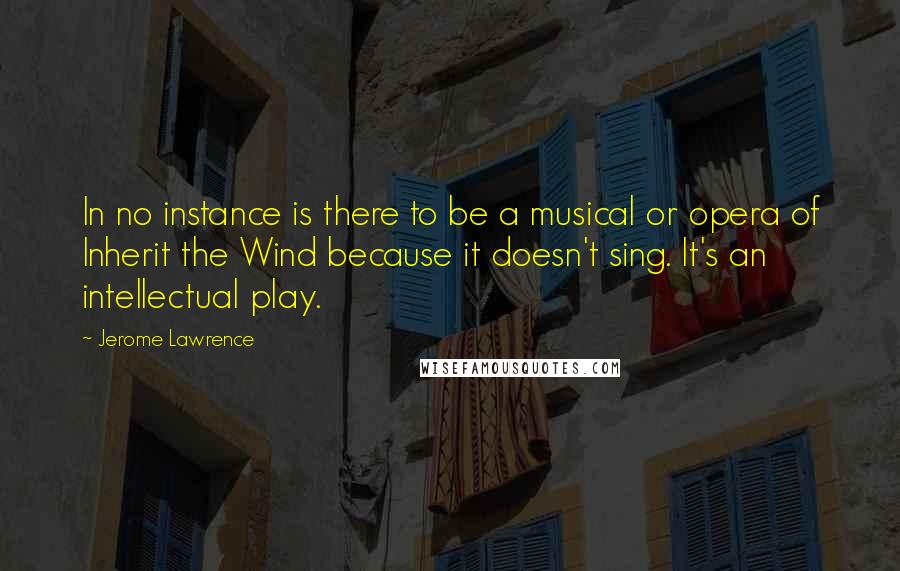 Jerome Lawrence quotes: In no instance is there to be a musical or opera of Inherit the Wind because it doesn't sing. It's an intellectual play.
