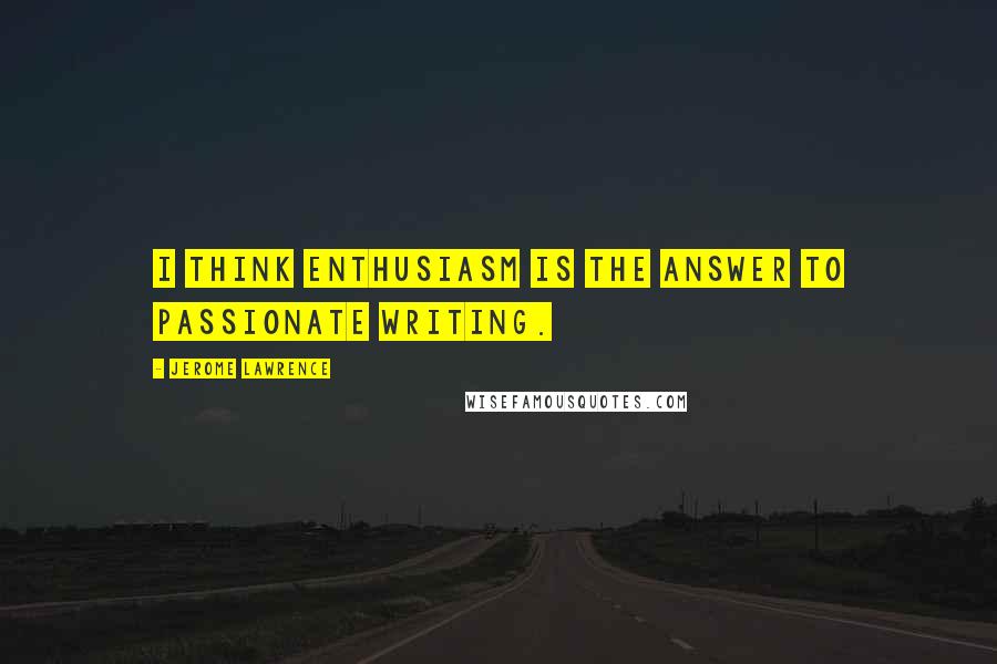 Jerome Lawrence quotes: I think enthusiasm is the answer to passionate writing.