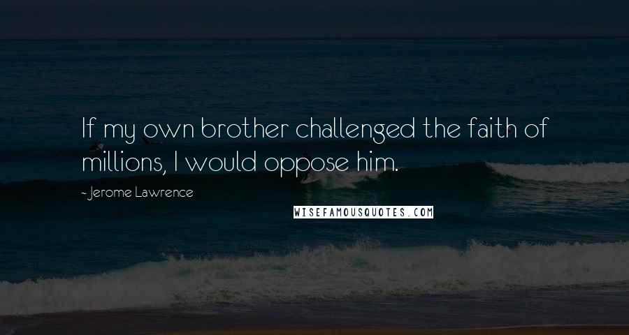 Jerome Lawrence quotes: If my own brother challenged the faith of millions, I would oppose him.