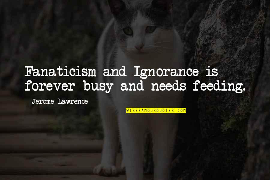 Jerome Lawrence Quotes By Jerome Lawrence: Fanaticism and Ignorance is forever busy and needs