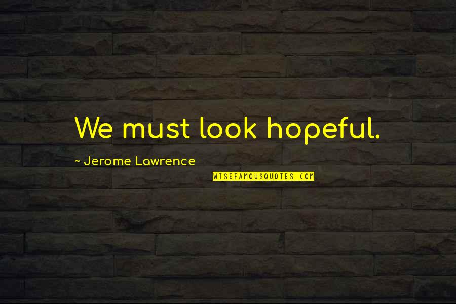 Jerome Lawrence Quotes By Jerome Lawrence: We must look hopeful.