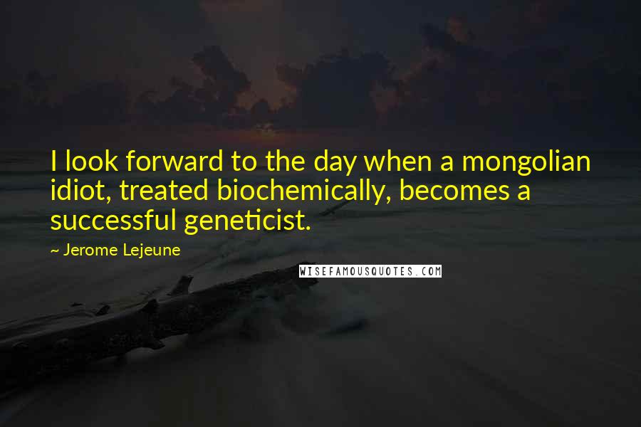 Jerome Lejeune quotes: I look forward to the day when a mongolian idiot, treated biochemically, becomes a successful geneticist.