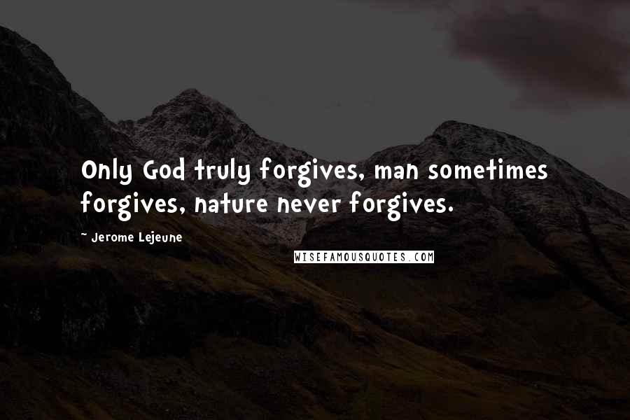 Jerome Lejeune quotes: Only God truly forgives, man sometimes forgives, nature never forgives.